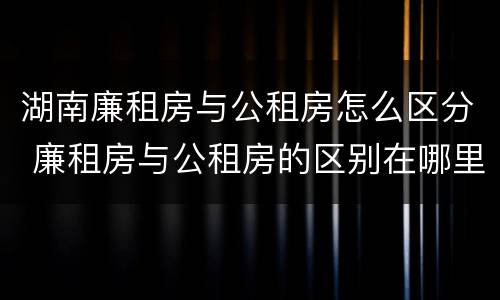 湖南廉租房与公租房怎么区分 廉租房与公租房的区别在哪里