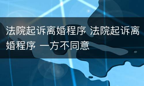 法院起诉离婚程序 法院起诉离婚程序 一方不同意