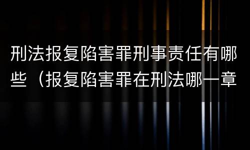 刑法报复陷害罪刑事责任有哪些（报复陷害罪在刑法哪一章）
