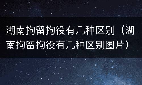 湖南拘留拘役有几种区别（湖南拘留拘役有几种区别图片）
