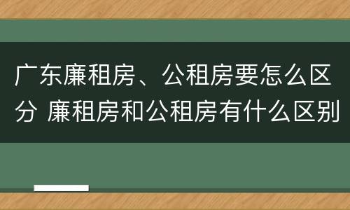 广东廉租房、公租房要怎么区分 廉租房和公租房有什么区别广州