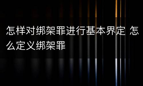 怎样对绑架罪进行基本界定 怎么定义绑架罪