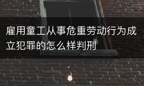 雇用童工从事危重劳动行为成立犯罪的怎么样判刑