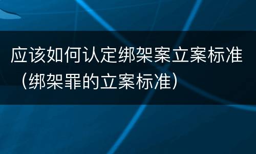 应该如何认定绑架案立案标准（绑架罪的立案标准）