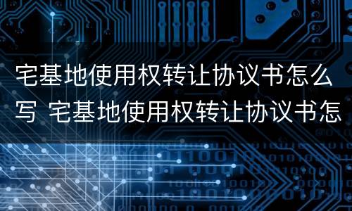 宅基地使用权转让协议书怎么写 宅基地使用权转让协议书怎么写才有效