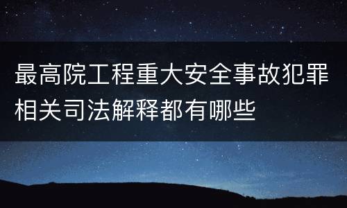 最高院工程重大安全事故犯罪相关司法解释都有哪些