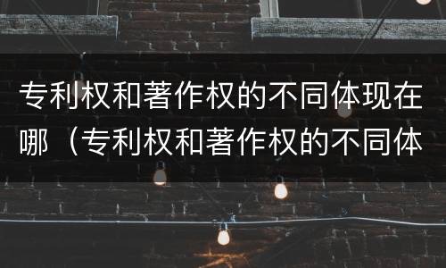 专利权和著作权的不同体现在哪（专利权和著作权的不同体现在哪些方面）