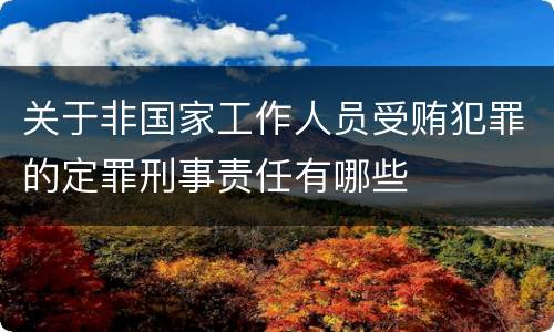 关于非国家工作人员受贿犯罪的定罪刑事责任有哪些