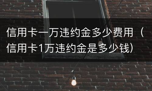 信用卡一万违约金多少费用（信用卡1万违约金是多少钱）