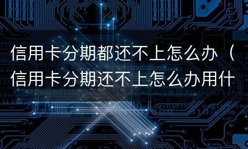 信用卡分期都还不上怎么办（信用卡分期还不上怎么办用什么办法解决）