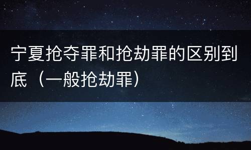 宁夏抢夺罪和抢劫罪的区别到底（一般抢劫罪）