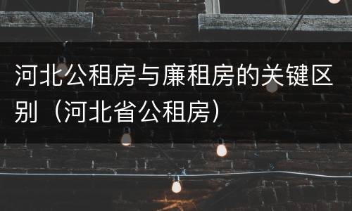 河北公租房与廉租房的关键区别（河北省公租房）