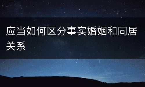 应当如何区分事实婚姻和同居关系