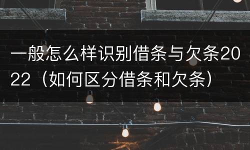 一般怎么样识别借条与欠条2022（如何区分借条和欠条）