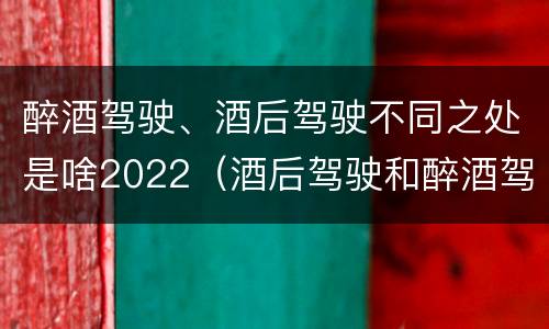 醉酒驾驶、酒后驾驶不同之处是啥2022（酒后驾驶和醉酒驾驶两个层次的划分依据）