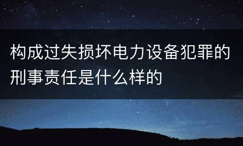 构成过失损坏电力设备犯罪的刑事责任是什么样的