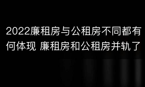 2022廉租房与公租房不同都有何体现 廉租房和公租房并轨了吗