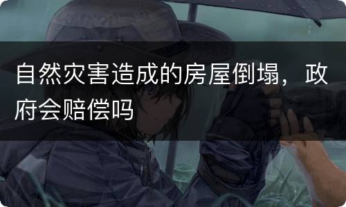 自然灾害造成的房屋倒塌，政府会赔偿吗