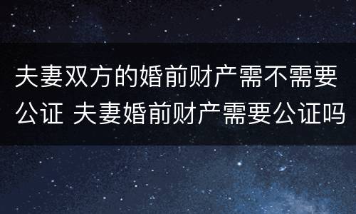 夫妻双方的婚前财产需不需要公证 夫妻婚前财产需要公证吗