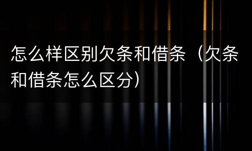 怎么样区别欠条和借条（欠条和借条怎么区分）