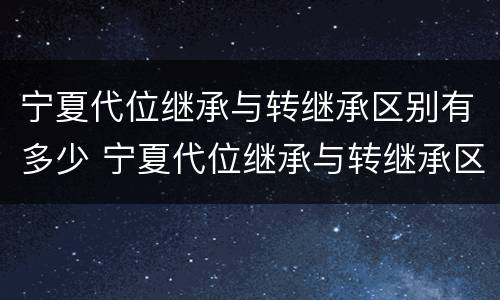 宁夏代位继承与转继承区别有多少 宁夏代位继承与转继承区别有多少个