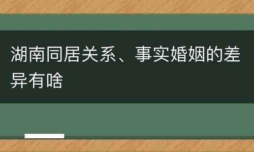 湖南同居关系、事实婚姻的差异有啥