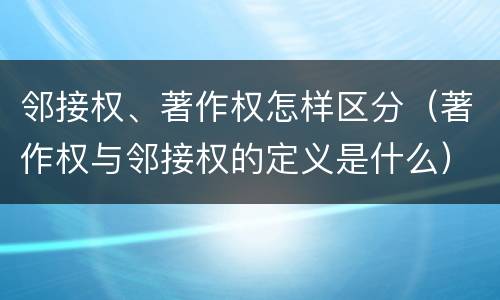 邻接权、著作权怎样区分（著作权与邻接权的定义是什么）