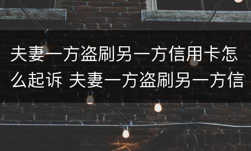 夫妻一方盗刷另一方信用卡怎么起诉 夫妻一方盗刷另一方信用卡怎么起诉他