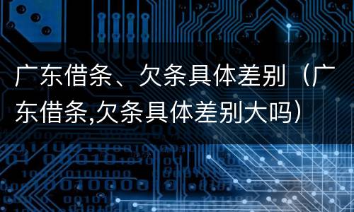 广东借条、欠条具体差别（广东借条,欠条具体差别大吗）