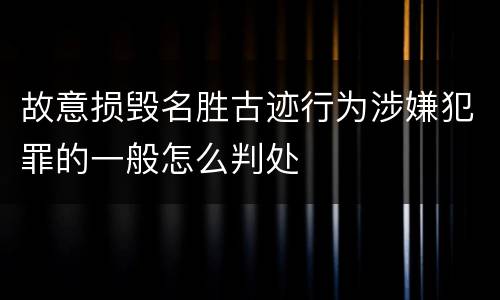 故意损毁名胜古迹行为涉嫌犯罪的一般怎么判处