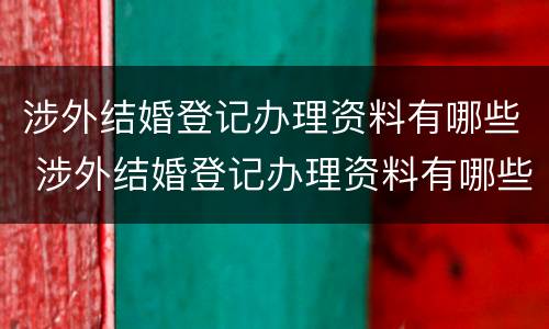 涉外结婚登记办理资料有哪些 涉外结婚登记办理资料有哪些要求