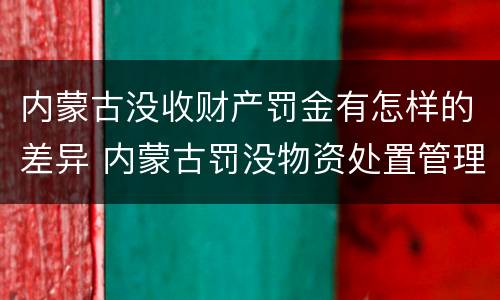 内蒙古没收财产罚金有怎样的差异 内蒙古罚没物资处置管理办法