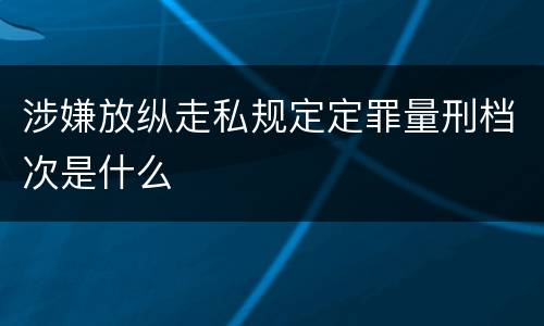 涉嫌放纵走私规定定罪量刑档次是什么