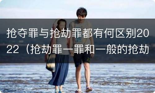 抢夺罪与抢劫罪都有何区别2022（抢劫罪一罪和一般的抢劫罪）