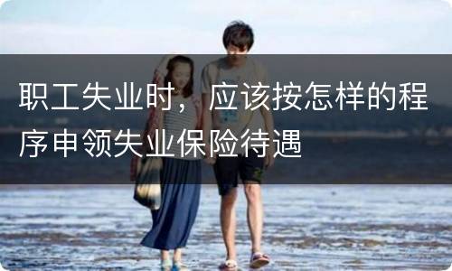 职工失业时，应该按怎样的程序申领失业保险待遇