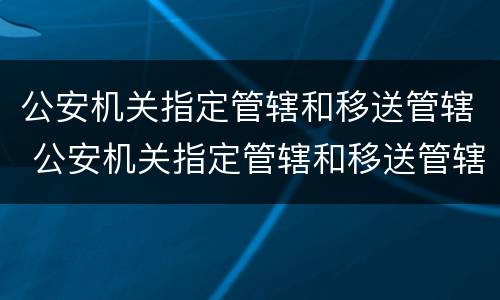 公安机关指定管辖和移送管辖 公安机关指定管辖和移送管辖的区别