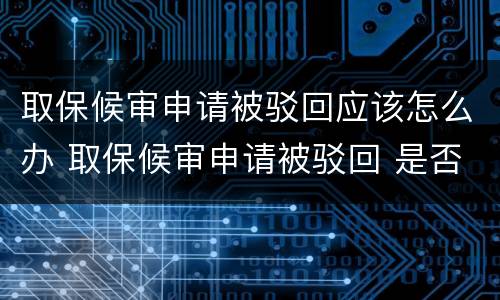取保候审申请被驳回应该怎么办 取保候审申请被驳回 是否能再次提出