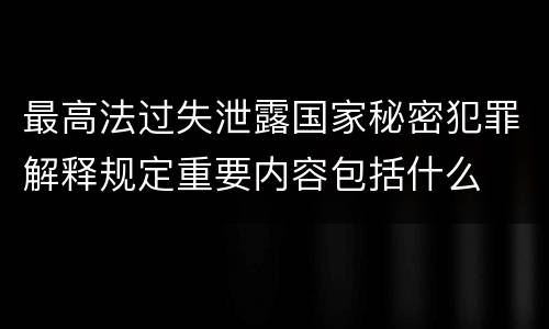 最高法过失泄露国家秘密犯罪解释规定重要内容包括什么