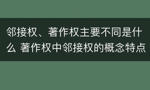 邻接权、著作权主要不同是什么 著作权中邻接权的概念特点