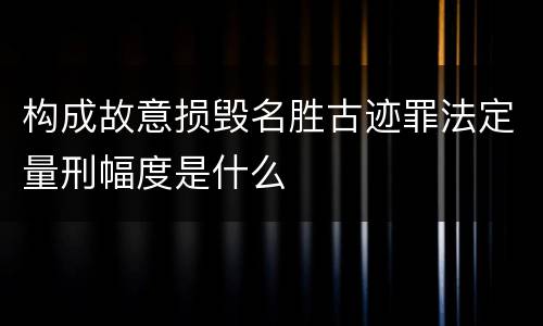 构成故意损毁名胜古迹罪法定量刑幅度是什么
