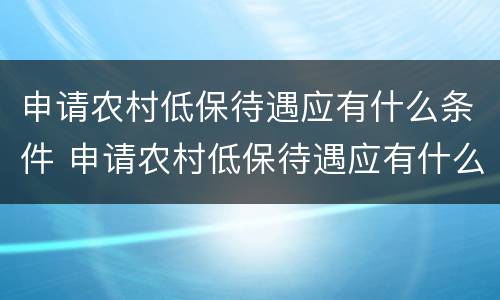 申请农村低保待遇应有什么条件 申请农村低保待遇应有什么条件和要求