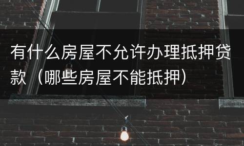 有什么房屋不允许办理抵押贷款（哪些房屋不能抵押）