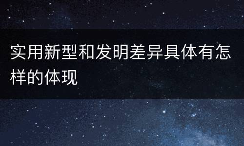 实用新型和发明差异具体有怎样的体现