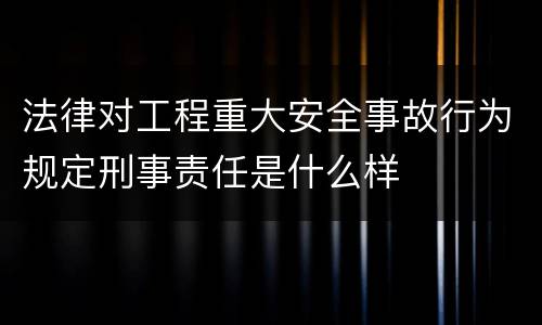 法律对工程重大安全事故行为规定刑事责任是什么样