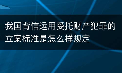 我国背信运用受托财产犯罪的立案标准是怎么样规定