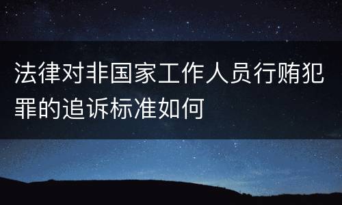 法律对非国家工作人员行贿犯罪的追诉标准如何