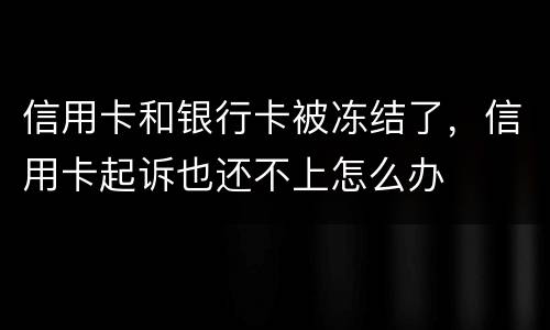 信用卡和银行卡被冻结了,信用卡起诉也还不上怎么办
