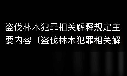 盗伐林木犯罪相关解释规定主要内容（盗伐林木犯罪相关解释规定主要内容是）