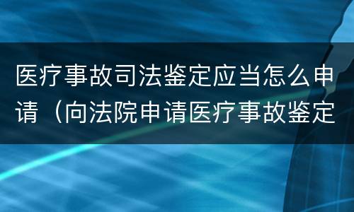 医疗事故司法鉴定应当怎么申请（向法院申请医疗事故鉴定）