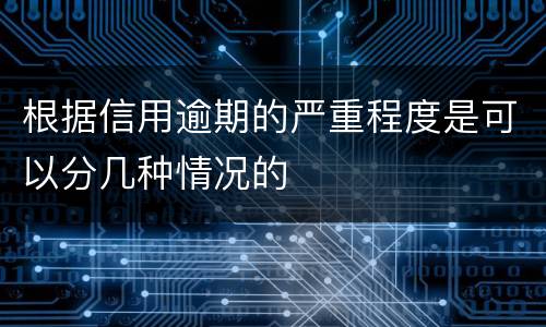 根据信用逾期的严重程度是可以分几种情况的
